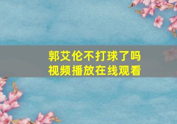 郭艾伦不打球了吗视频播放在线观看