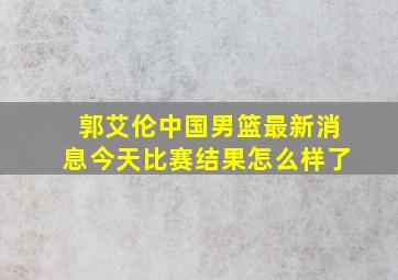 郭艾伦中国男篮最新消息今天比赛结果怎么样了