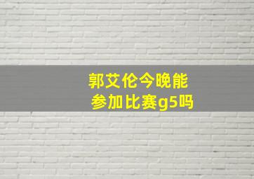 郭艾伦今晚能参加比赛g5吗