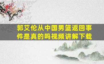 郭艾伦从中国男篮返回事件是真的吗视频讲解下载