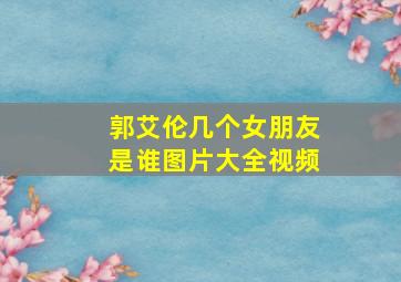 郭艾伦几个女朋友是谁图片大全视频