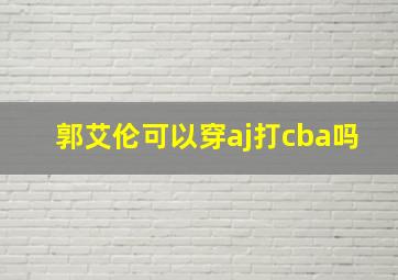 郭艾伦可以穿aj打cba吗