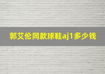 郭艾伦同款球鞋aj1多少钱