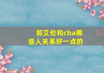 郭艾伦和cba哪些人关系好一点的