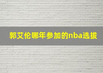 郭艾伦哪年参加的nba选拔