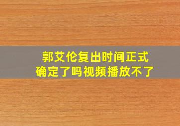 郭艾伦复出时间正式确定了吗视频播放不了