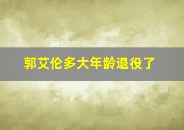 郭艾伦多大年龄退役了