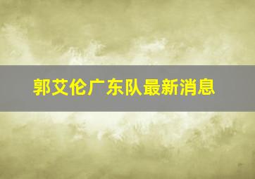 郭艾伦广东队最新消息