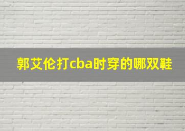 郭艾伦打cba时穿的哪双鞋