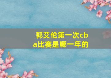 郭艾伦第一次cba比赛是哪一年的