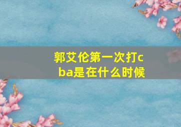 郭艾伦第一次打cba是在什么时候