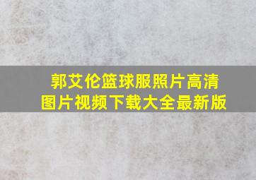 郭艾伦篮球服照片高清图片视频下载大全最新版