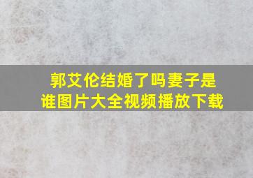 郭艾伦结婚了吗妻子是谁图片大全视频播放下载