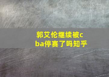 郭艾伦继续被cba停赛了吗知乎