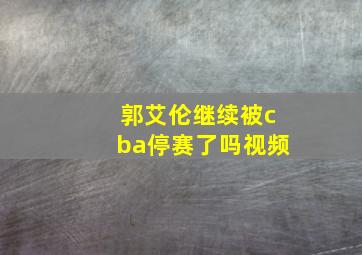 郭艾伦继续被cba停赛了吗视频