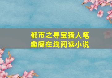 都市之寻宝猎人笔趣阁在线阅读小说