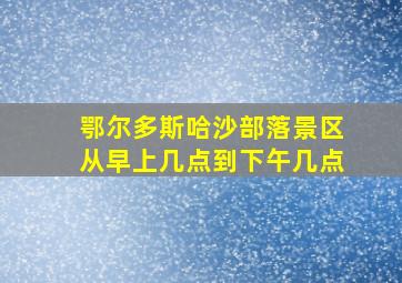 鄂尔多斯哈沙部落景区从早上几点到下午几点