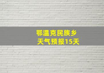 鄂温克民族乡天气预报15天