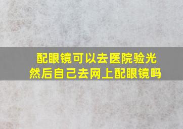 配眼镜可以去医院验光然后自己去网上配眼镜吗