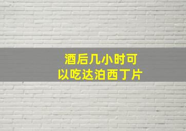 酒后几小时可以吃达泊西丁片