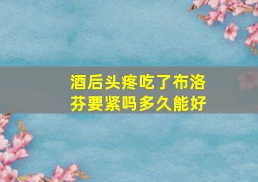 酒后头疼吃了布洛芬要紧吗多久能好