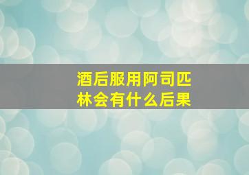 酒后服用阿司匹林会有什么后果