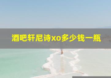 酒吧轩尼诗xo多少钱一瓶