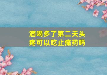 酒喝多了第二天头疼可以吃止痛药吗