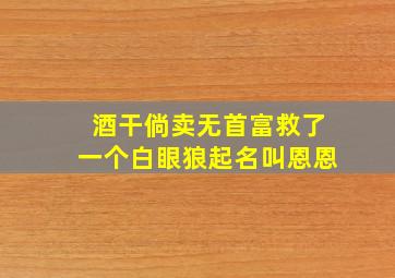 酒干倘卖无首富救了一个白眼狼起名叫恩恩