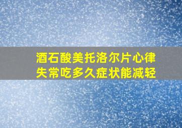 酒石酸美托洛尔片心律失常吃多久症状能减轻