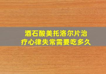 酒石酸美托洛尔片治疗心律失常需要吃多久