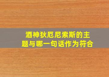 酒神狄厄尼索斯的主题与哪一句话作为符合