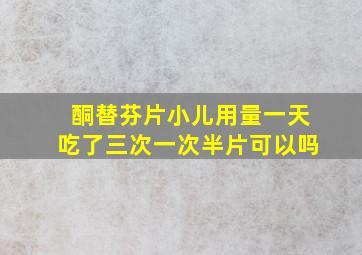 酮替芬片小儿用量一天吃了三次一次半片可以吗