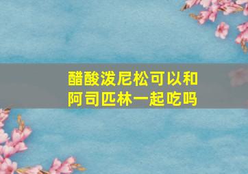 醋酸泼尼松可以和阿司匹林一起吃吗