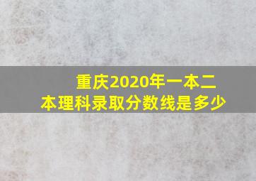 重庆2020年一本二本理科录取分数线是多少