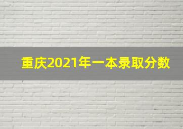 重庆2021年一本录取分数