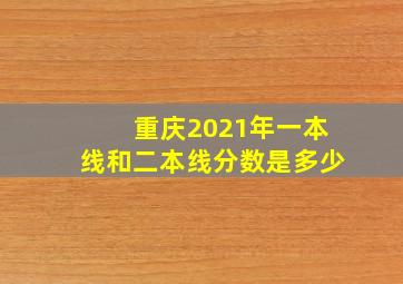 重庆2021年一本线和二本线分数是多少