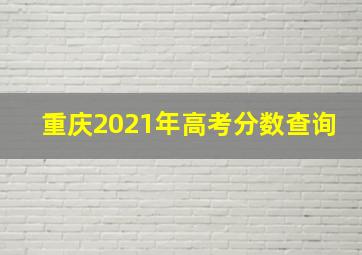 重庆2021年高考分数查询