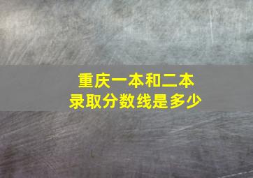 重庆一本和二本录取分数线是多少