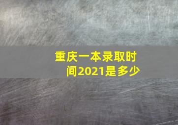 重庆一本录取时间2021是多少