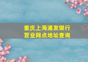 重庆上海浦发银行营业网点地址查询