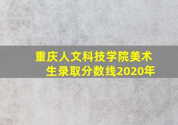 重庆人文科技学院美术生录取分数线2020年