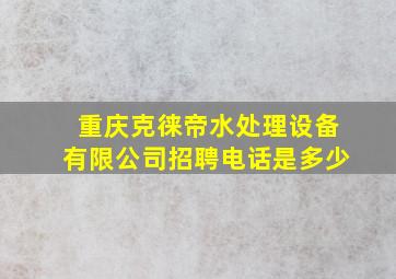 重庆克徕帝水处理设备有限公司招聘电话是多少