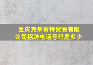 重庆克莱蒂特贸易有限公司招聘电话号码是多少