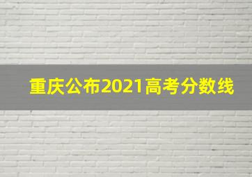 重庆公布2021高考分数线