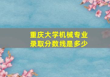 重庆大学机械专业录取分数线是多少