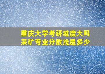 重庆大学考研难度大吗采矿专业分数线是多少