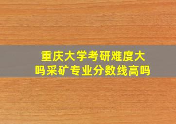 重庆大学考研难度大吗采矿专业分数线高吗