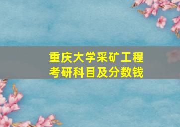 重庆大学采矿工程考研科目及分数钱