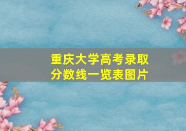 重庆大学高考录取分数线一览表图片